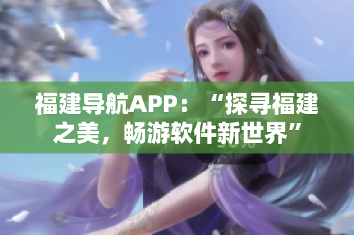 福建導(dǎo)航APP：“探尋福建之美，暢游軟件新世界”