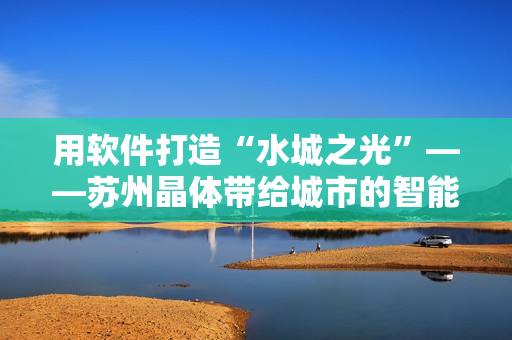用軟件打造“水城之光”——蘇州晶體帶給城市的智能化解決方案