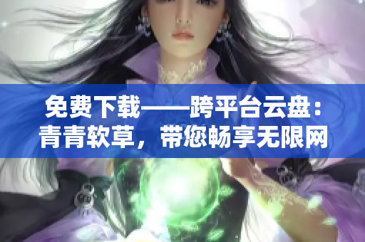 免費(fèi)下載——跨平臺(tái)云盤：青青軟草，帶您暢享無限網(wǎng)絡(luò)存儲(chǔ)空間