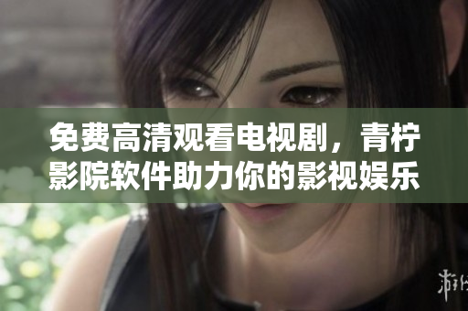 免費高清觀看電視劇，青檸影院軟件助力你的影視娛樂！