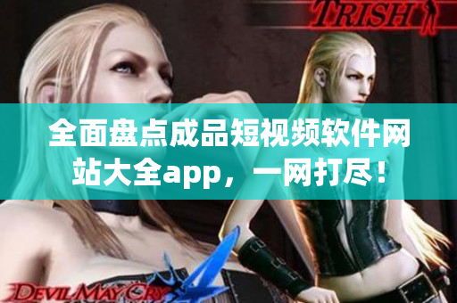 全面盤點(diǎn)成品短視頻軟件網(wǎng)站大全app，一網(wǎng)打盡！