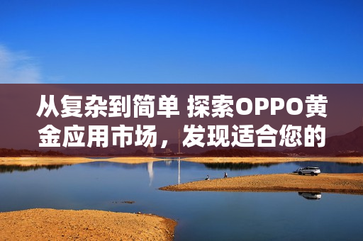 從復雜到簡單 探索OPPO黃金應用市場，發(fā)現(xiàn)適合您的軟件