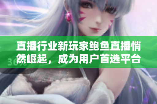 直播行業(yè)新玩家鮑魚直播悄然崛起，成為用戶首選平臺！