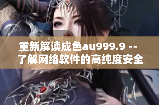 重新解讀成色au999.9 -- 了解網(wǎng)絡(luò)軟件的高純度安全標(biāo)準(zhǔn)