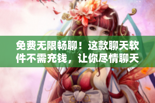 免費無限暢聊！這款聊天軟件不需充錢，讓你盡情聊天！