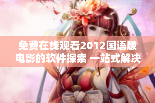 免費(fèi)在線觀看2012國(guó)語版電影的軟件探索 一站式解決觀影需求