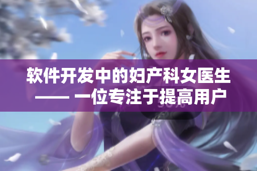軟件開發(fā)中的婦產(chǎn)科女醫(yī)生 —— 一位專注于提高用戶體驗的編輯