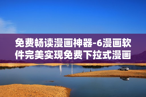 免費暢讀漫畫神器-6漫畫軟件完美實現(xiàn)免費下拉式漫畫