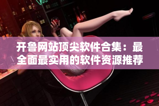開(kāi)魯網(wǎng)站頂尖軟件合集：最全面最實(shí)用的軟件資源推薦