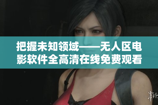 把握未知領(lǐng)域——無人區(qū)電影軟件全高清在線免費觀看