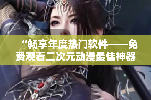 “暢享年度熱門軟件——免費觀看二次元動漫最佳神器”