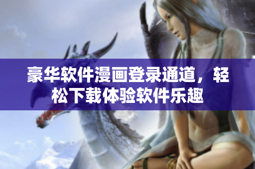豪華軟件漫畫登錄通道，輕松下載體驗(yàn)軟件樂趣