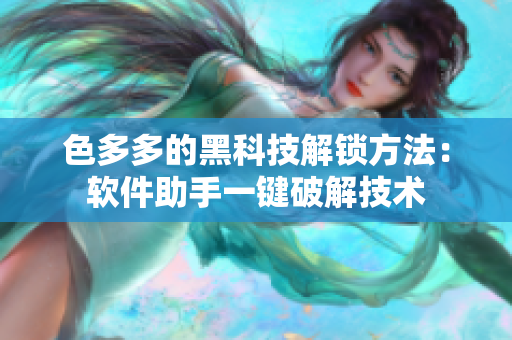 色多多的黑科技解鎖方法：軟件助手一鍵破解技術(shù)