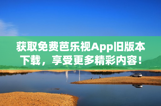 獲取免費(fèi)芭樂(lè)視App舊版本下載，享受更多精彩內(nèi)容！