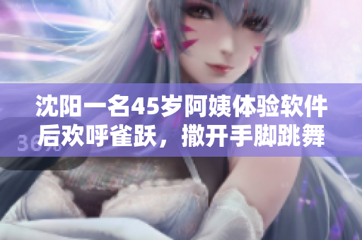 沈陽一名45歲阿姨體驗(yàn)軟件后歡呼雀躍，撒開手腳跳舞慶祝