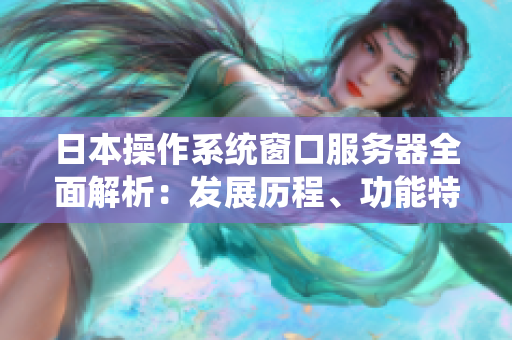日本操作系統(tǒng)窗口服務(wù)器全面解析：發(fā)展歷程、功能特性及應(yīng)用實(shí)踐