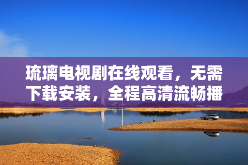 琉璃電視劇在線觀看，無需下載安裝，全程高清流暢播放