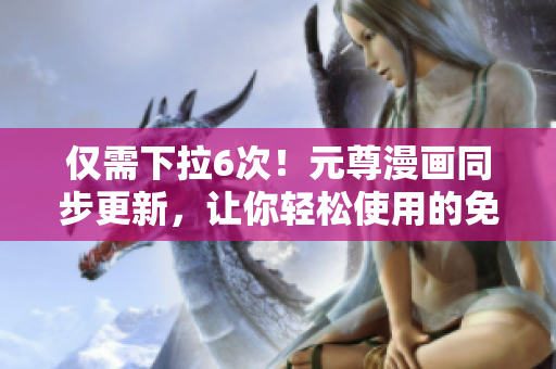 僅需下拉6次！元尊漫畫同步更新，讓你輕松使用的免費(fèi)漫畫軟件！