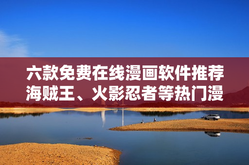 六款免費在線漫畫軟件推薦海賊王、火影忍者等熱門漫畫全收錄