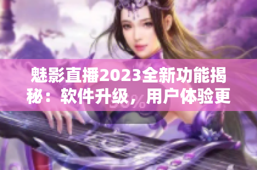 魅影直播2023全新功能揭秘：軟件升級，用戶體驗(yàn)更優(yōu)異