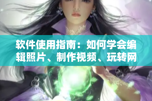 軟件使用指南：如何學(xué)會(huì)編輯照片、制作視頻、玩轉(zhuǎn)網(wǎng)站操作？