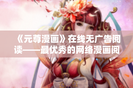 《元尊漫畫》在線無廣告閱讀——最優(yōu)秀的網(wǎng)絡(luò)漫畫閱讀軟件。