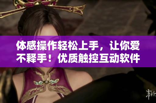 體感操作輕松上手，讓你愛不釋手！優(yōu)質(zhì)觸控互動(dòng)軟件登場(chǎng)，打造全新交互體驗(yàn)！
