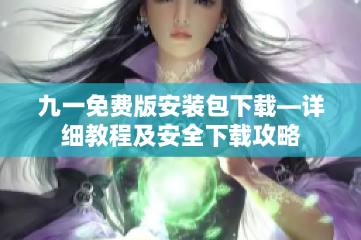九一免費(fèi)版安裝包下載—詳細(xì)教程及安全下載攻略