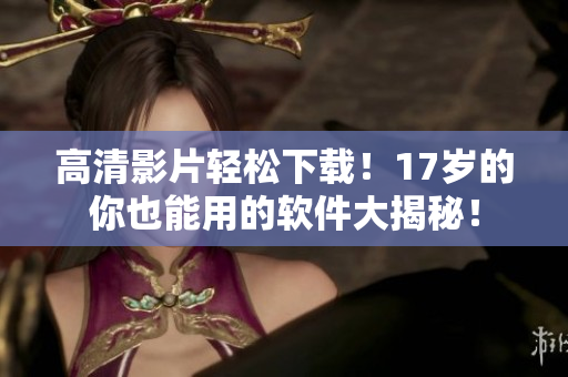 高清影片輕松下載！17歲的你也能用的軟件大揭秘！