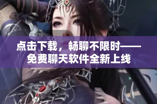 點擊下載，暢聊不限時——免費聊天軟件全新上線