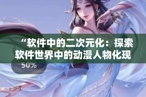 “軟件中的二次元化：探索軟件世界中的動(dòng)漫人物化現(xiàn)象”