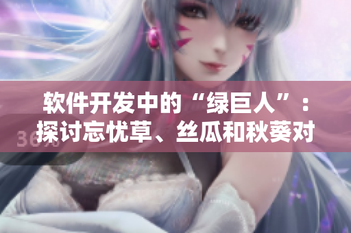 軟件開發(fā)中的“綠巨人”：探討忘憂草、絲瓜和秋葵對軟件項目的重要性