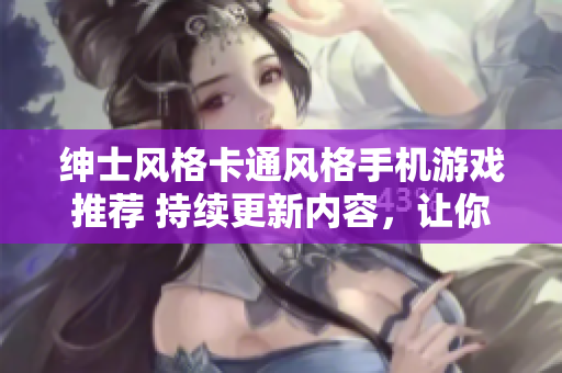 紳士風格卡通風格手機游戲推薦 持續(xù)更新內(nèi)容，讓你愛不釋手。