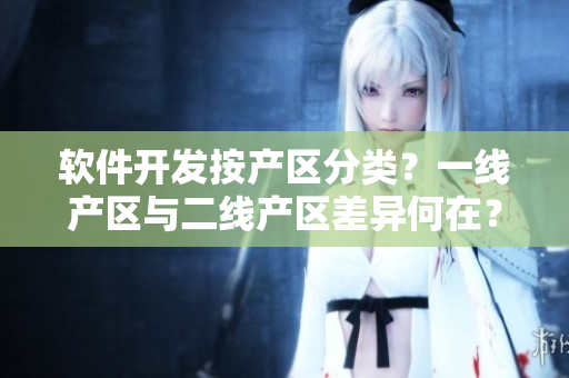 軟件開發(fā)按產(chǎn)區(qū)分類？一線產(chǎn)區(qū)與二線產(chǎn)區(qū)差異何在？