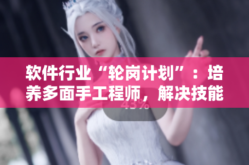 軟件行業(yè)“輪崗計劃”：培養(yǎng)多面手工程師，解決技能斷層問題