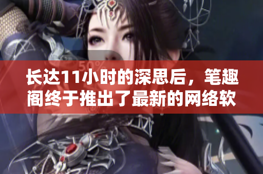 長(zhǎng)達(dá)11小時(shí)的深思后，筆趣閣終于推出了最新的網(wǎng)絡(luò)軟件文章