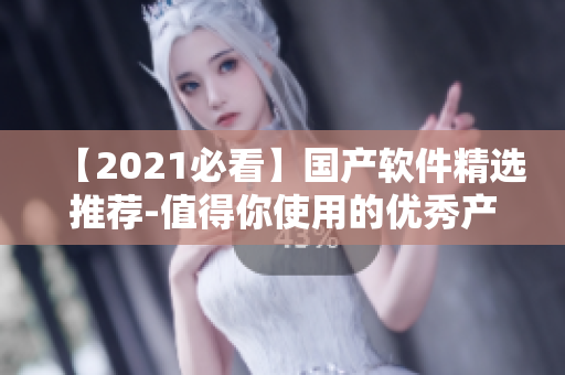 【2021必看】國(guó)產(chǎn)軟件精選推薦-值得你使用的優(yōu)秀產(chǎn)品！