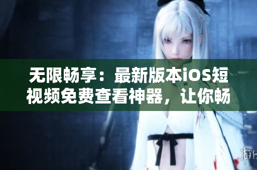 無(wú)限暢享：最新版本iOS短視頻免費(fèi)查看神器，讓你暢玩各種熱門視頻