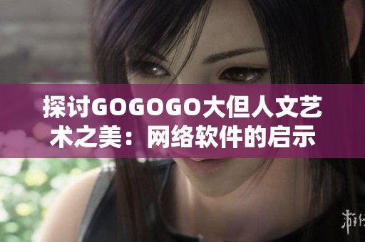 探討GOGOGO大但人文藝術(shù)之美：網(wǎng)絡(luò)軟件的啟示