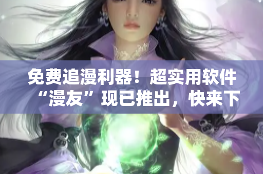 免費(fèi)追漫利器！超實(shí)用軟件“漫友”現(xiàn)已推出，快來(lái)下載體驗(yàn)吧！