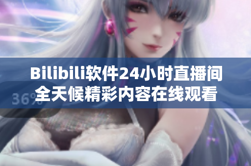 Bilibili軟件24小時(shí)直播間全天候精彩內(nèi)容在線觀看