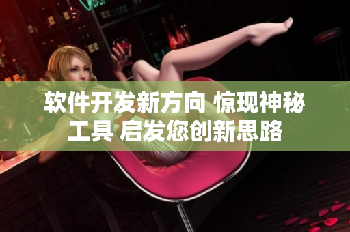 軟件開發(fā)新方向 驚現(xiàn)神秘工具 啟發(fā)您創(chuàng)新思路