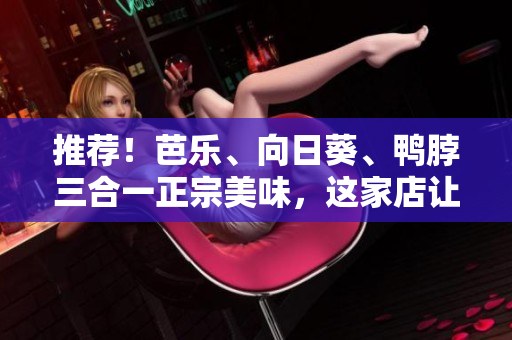 推薦！芭樂、向日葵、鴨脖三合一正宗美味，這家店讓你一次過癮