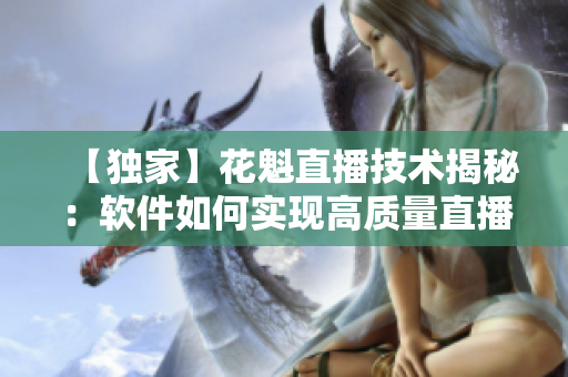 【獨家】花魁直播技術(shù)揭秘：軟件如何實現(xiàn)高質(zhì)量直播？