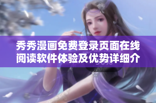 秀秀漫畫免費登錄頁面在線閱讀軟件體驗及優(yōu)勢詳細(xì)介紹