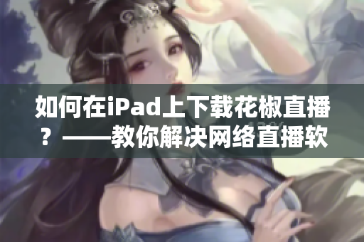如何在iPad上下載花椒直播？——教你解決網(wǎng)絡(luò)直播軟件下載問(wèn)題！