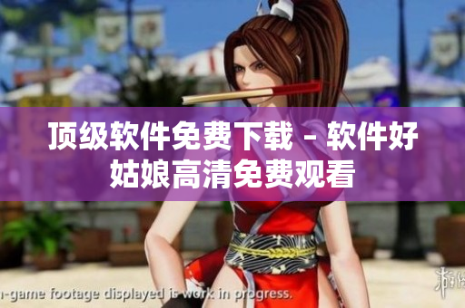 頂級軟件免費下載 – 軟件好姑娘高清免費觀看