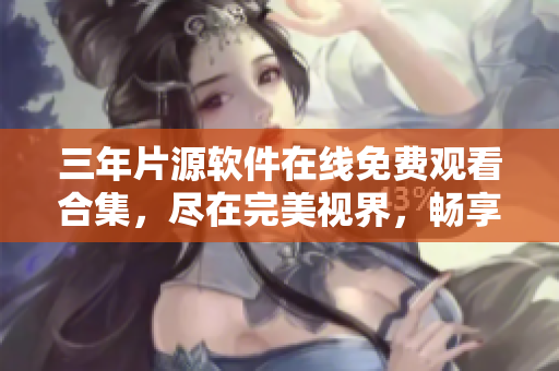 三年片源軟件在線免費觀看合集，盡在完美視界，暢享高清影音享受