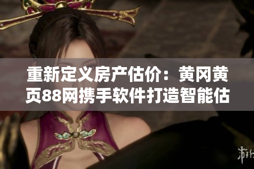 重新定義房產(chǎn)估價(jià)：黃岡黃頁88網(wǎng)攜手軟件打造智能估價(jià)系統(tǒng)