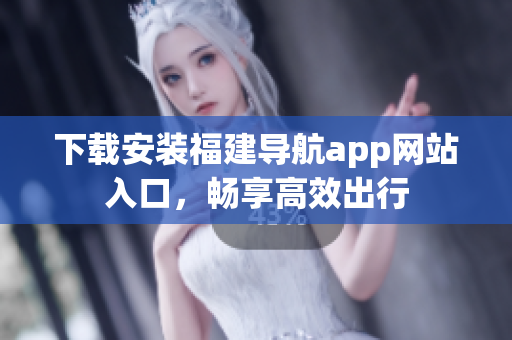 下載安裝福建導航app網(wǎng)站入口，暢享高效出行